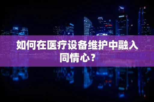 如何在医疗设备维护中融入同情心？