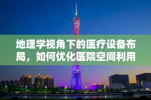 地理学视角下的医疗设备布局，如何优化医院空间利用？