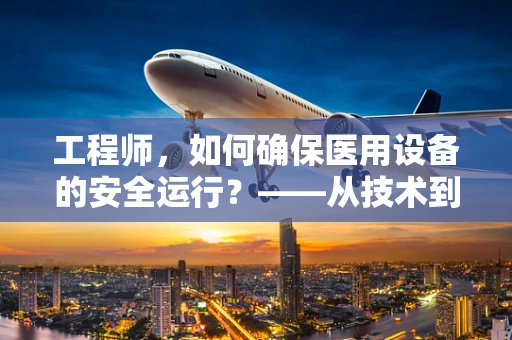 工程师，如何确保医用设备的安全运行？——从技术到人心的全方位保障