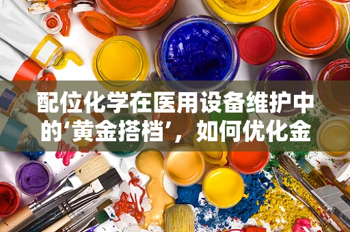 配位化学在医用设备维护中的‘黄金搭档’，如何优化金属基材的稳定性？