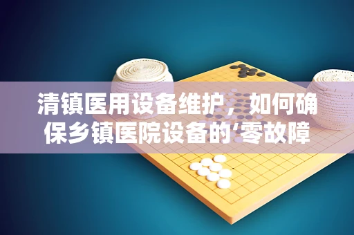 清镇医用设备维护，如何确保乡镇医院设备的‘零故障’运行？