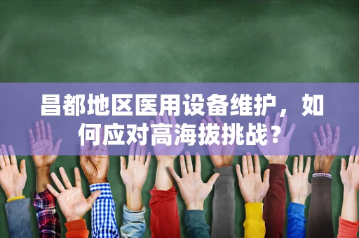 昌都地区医用设备维护，如何应对高海拔挑战？