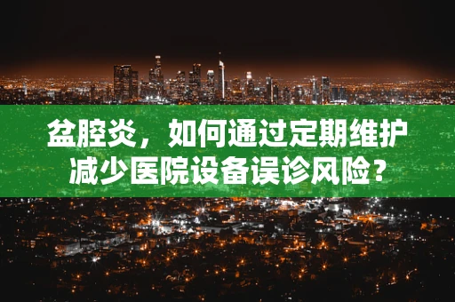 盆腔炎，如何通过定期维护减少医院设备误诊风险？