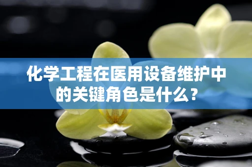 化学工程在医用设备维护中的关键角色是什么？