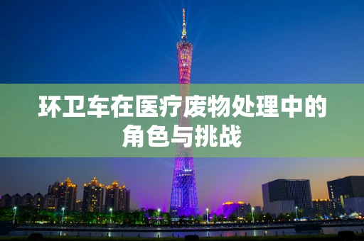 环卫车在医疗废物处理中的角色与挑战