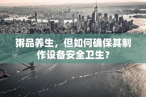 粥品养生，但如何确保其制作设备安全卫生？