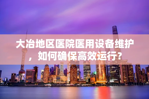 大冶地区医院医用设备维护，如何确保高效运行？