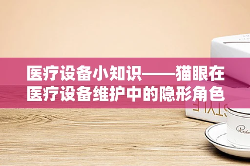 医疗设备小知识——猫眼在医疗设备维护中的隐形角色
