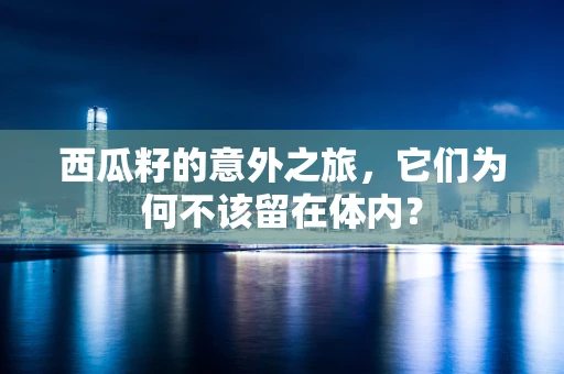 西瓜籽的意外之旅，它们为何不该留在体内？