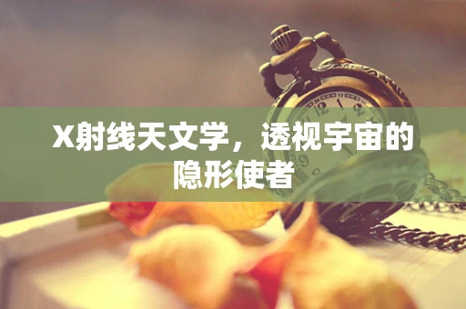 X射线天文学，透视宇宙的隐形使者