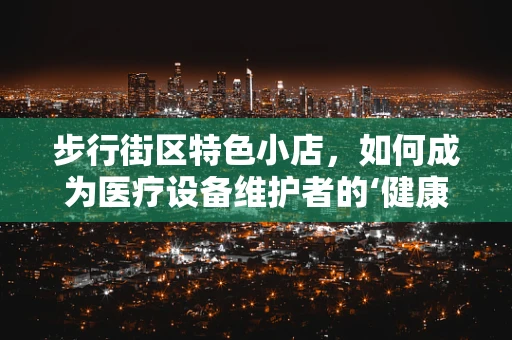 步行街区特色小店，如何成为医疗设备维护者的‘健康’休憩站？