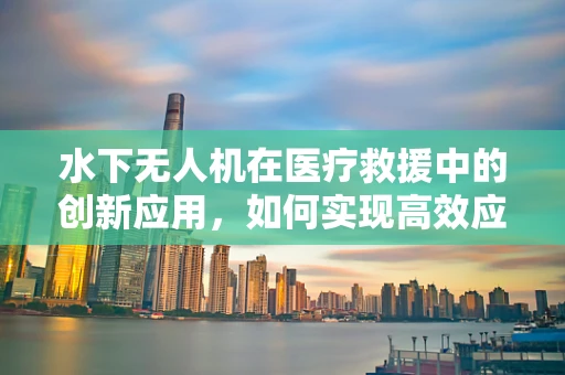 水下无人机在医疗救援中的创新应用，如何实现高效应急响应？