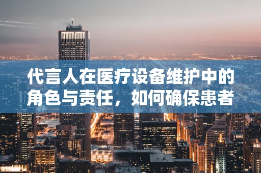 代言人在医疗设备维护中的角色与责任，如何确保患者安全？