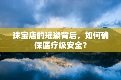 珠宝店的璀璨背后，如何确保医疗级安全？