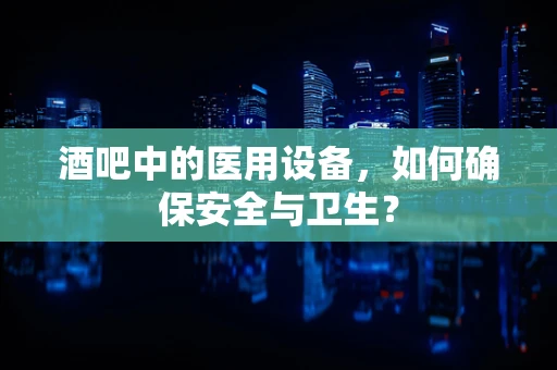 酒吧中的医用设备，如何确保安全与卫生？