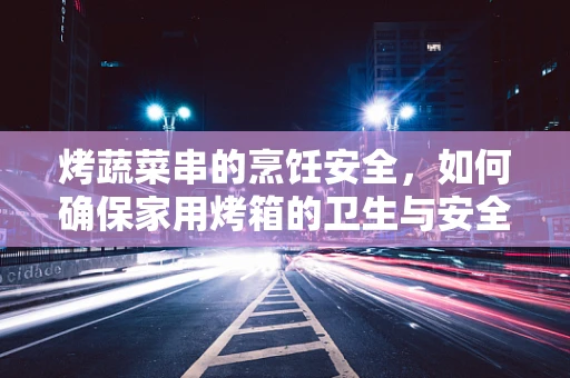 烤蔬菜串的烹饪安全，如何确保家用烤箱的卫生与安全？