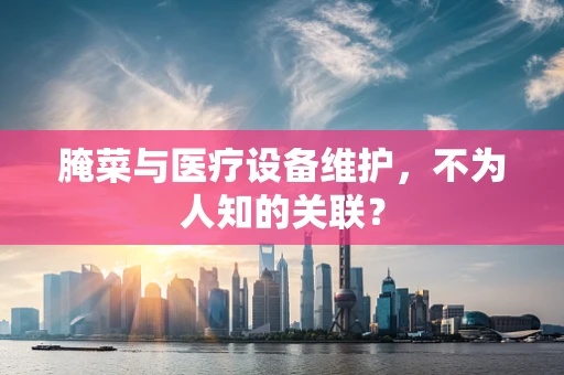 腌菜与医疗设备维护，不为人知的关联？