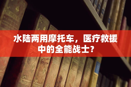 水陆两用摩托车，医疗救援中的全能战士？