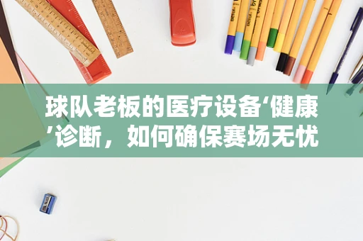 球队老板的医疗设备‘健康’诊断，如何确保赛场无忧？