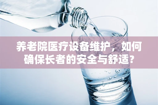养老院医疗设备维护，如何确保长者的安全与舒适？