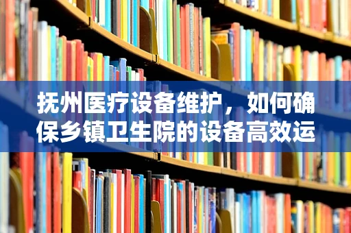 抚州医疗设备维护，如何确保乡镇卫生院的设备高效运行？