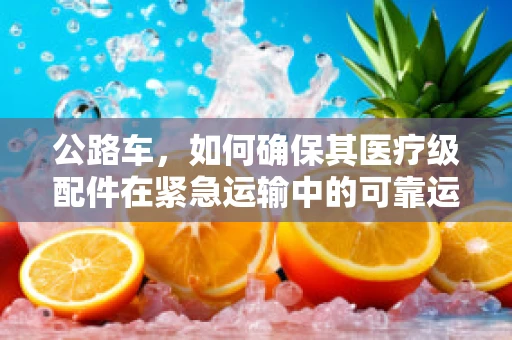 公路车，如何确保其医疗级配件在紧急运输中的可靠运行？
