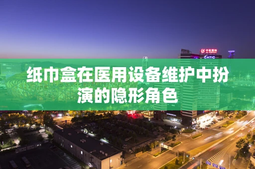 纸巾盒在医用设备维护中扮演的隐形角色