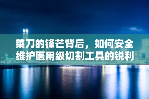 菜刀的锋芒背后，如何安全维护医用级切割工具的锐利？