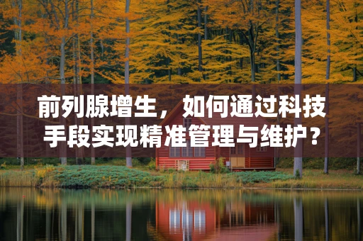 前列腺增生，如何通过科技手段实现精准管理与维护？