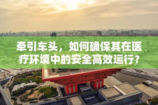 牵引车头，如何确保其在医疗环境中的安全高效运行？