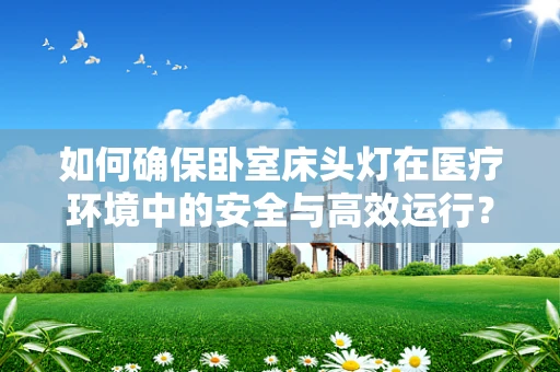 如何确保卧室床头灯在医疗环境中的安全与高效运行？
