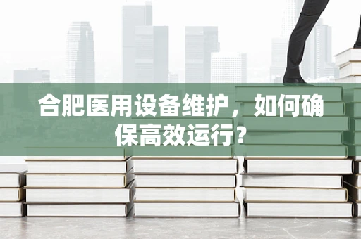 合肥医用设备维护，如何确保高效运行？