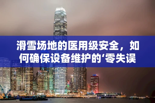 滑雪场地的医用级安全，如何确保设备维护的‘零失误’？