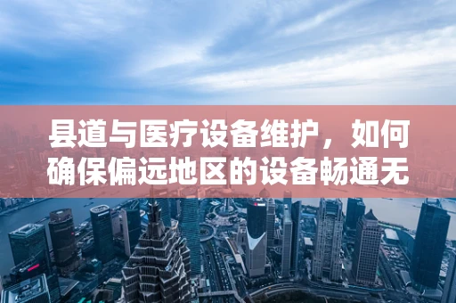 县道与医疗设备维护，如何确保偏远地区的设备畅通无阻？