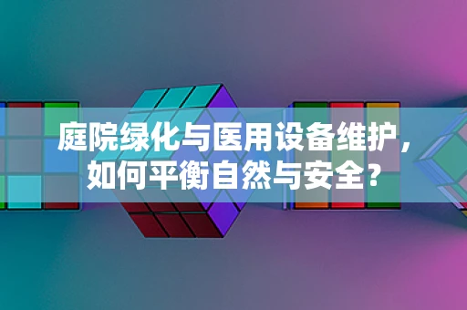 庭院绿化与医用设备维护，如何平衡自然与安全？