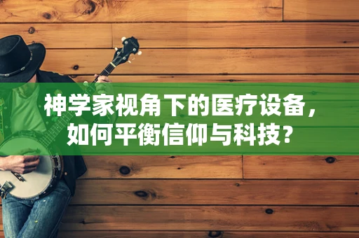 神学家视角下的医疗设备，如何平衡信仰与科技？
