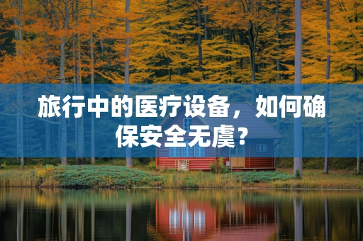 旅行中的医疗设备，如何确保安全无虞？