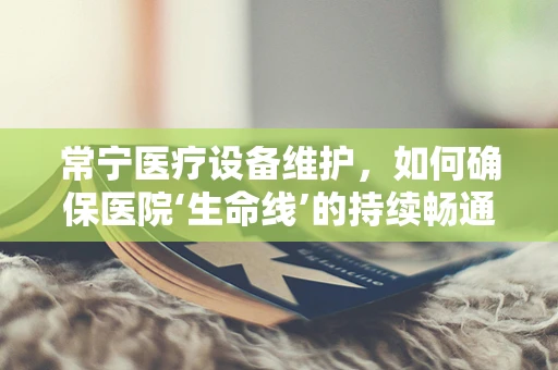 常宁医疗设备维护，如何确保医院‘生命线’的持续畅通？