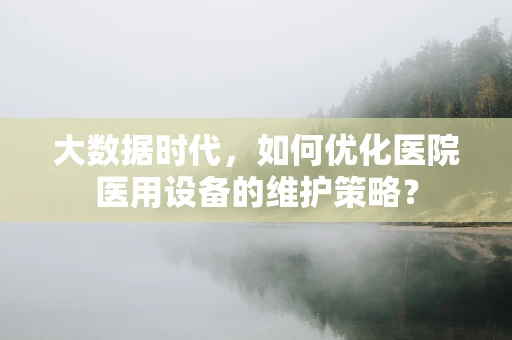 大数据时代，如何优化医院医用设备的维护策略？