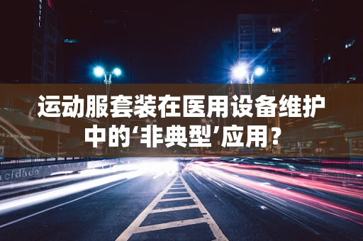 运动服套装在医用设备维护中的‘非典型’应用？