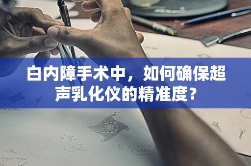 白内障手术中，如何确保超声乳化仪的精准度？