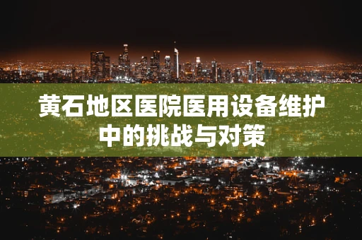 黄石地区医院医用设备维护中的挑战与对策
