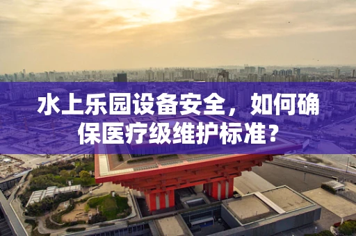 水上乐园设备安全，如何确保医疗级维护标准？