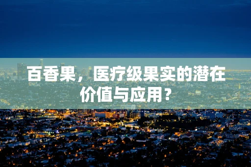 百香果，医疗级果实的潜在价值与应用？