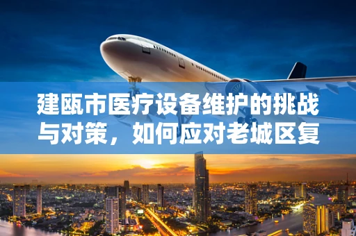 建瓯市医疗设备维护的挑战与对策，如何应对老城区复杂环境下的设备更新？