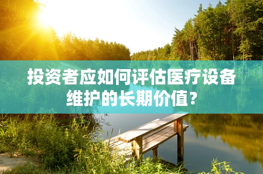 投资者应如何评估医疗设备维护的长期价值？