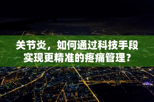 关节炎，如何通过科技手段实现更精准的疼痛管理？