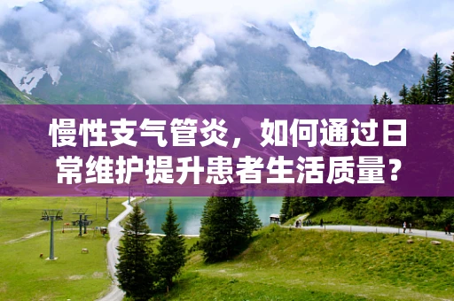 慢性支气管炎，如何通过日常维护提升患者生活质量？
