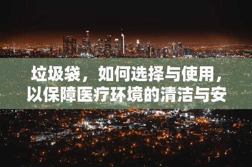 垃圾袋，如何选择与使用，以保障医疗环境的清洁与安全？