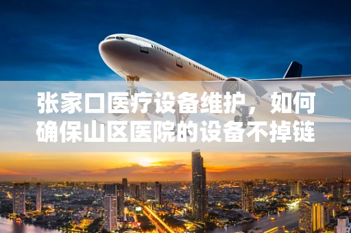 张家口医疗设备维护，如何确保山区医院的设备不掉链子？